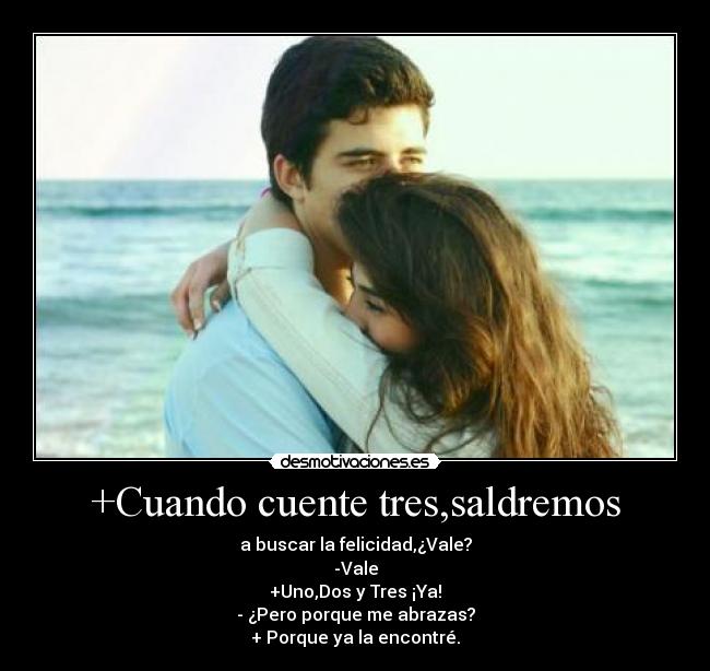 +Cuando cuente tres,saldremos - a buscar la felicidad,¿Vale?
-Vale
+Uno,Dos y Tres ¡Ya!
- ¿Pero porque me abrazas?
+ Porque ya la encontré.