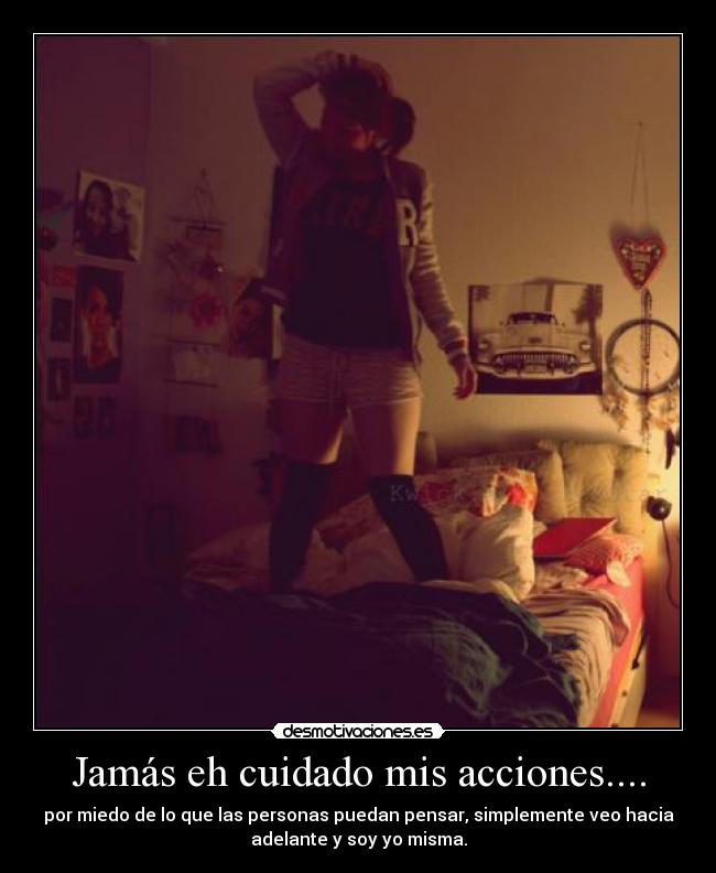 Jamás eh cuidado mis acciones.... - por miedo de lo que las personas puedan pensar, simplemente veo hacia
adelante y soy yo misma.