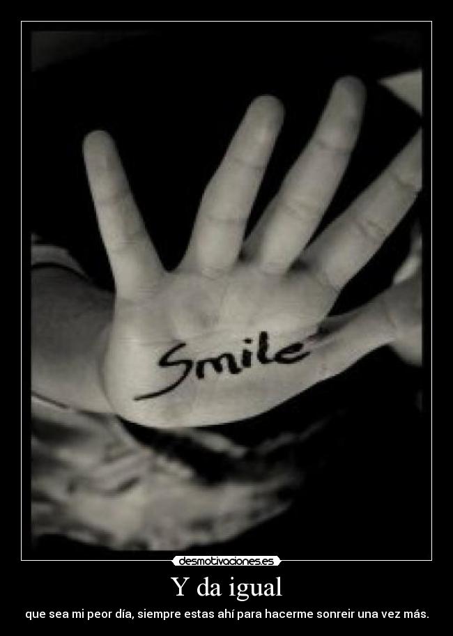 Y da igual - que sea mi peor día, siempre estas ahí para hacerme sonreir una vez más.