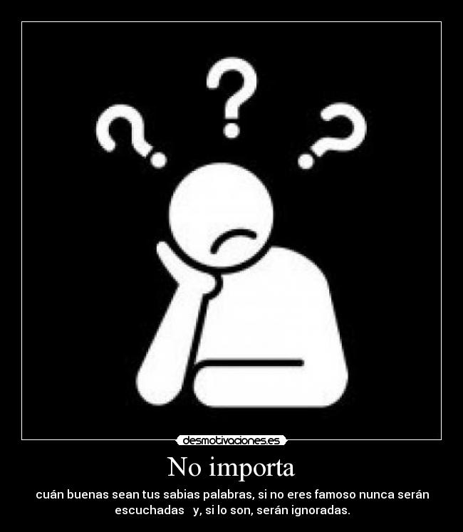 No importa - cuán buenas sean tus sabias palabras, si no eres famoso nunca serán
escuchadas   y, si lo son, serán ignoradas.