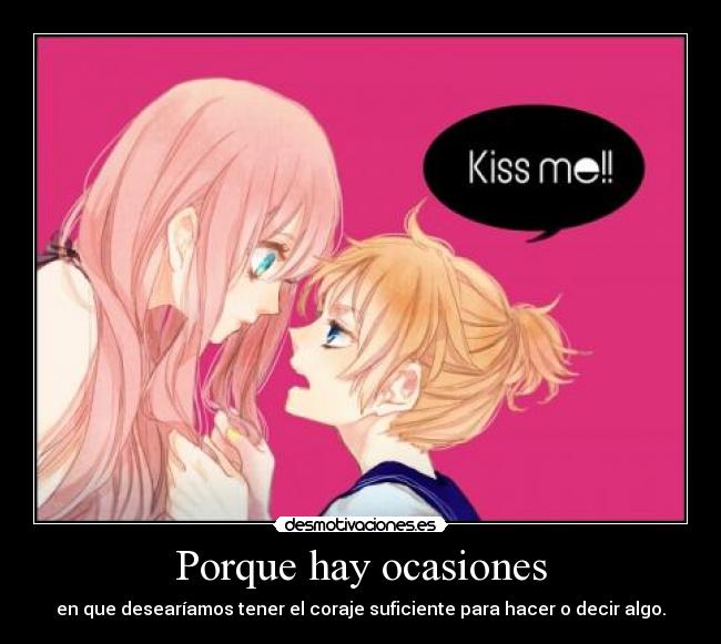 Porque hay ocasiones - en que desearíamos tener el coraje suficiente para hacer o decir algo.