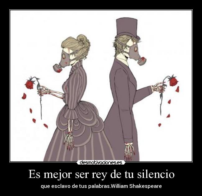 Es mejor ser rey de tu silencio - que esclavo de tus palabras.William Shakespeare