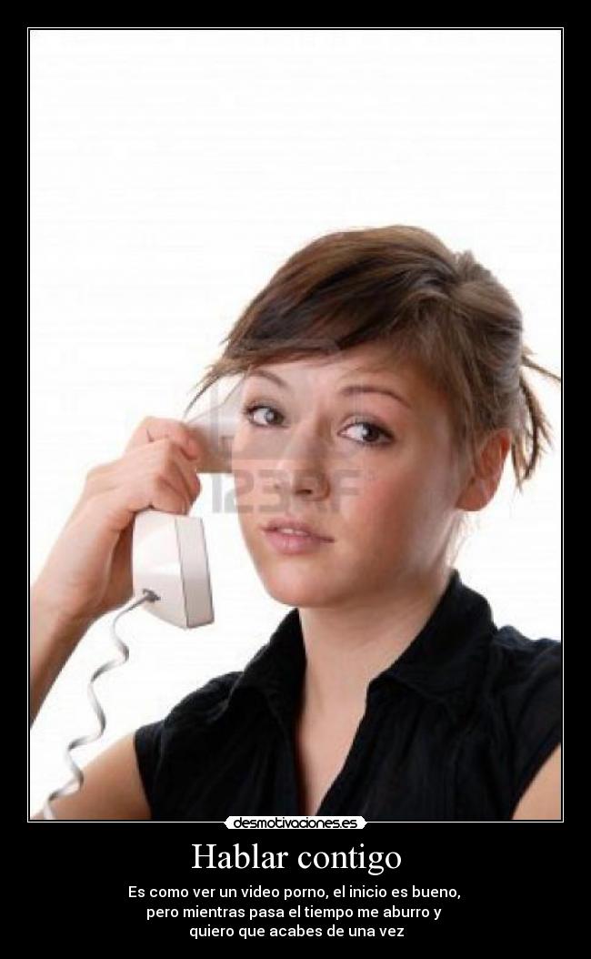 Hablar contigo - Es como ver un video porno, el inicio es bueno,
pero mientras pasa el tiempo me aburro y
quiero que acabes de una vez