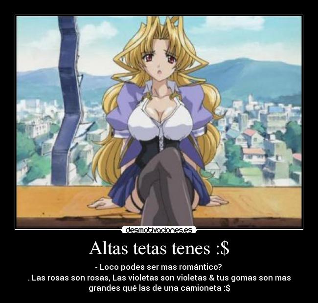 Altas tetas tenes :$ - - Loco podes ser mas romántico?
. Las rosas son rosas, Las violetas son violetas & tus gomas son mas
grandes qué las de una camioneta :$