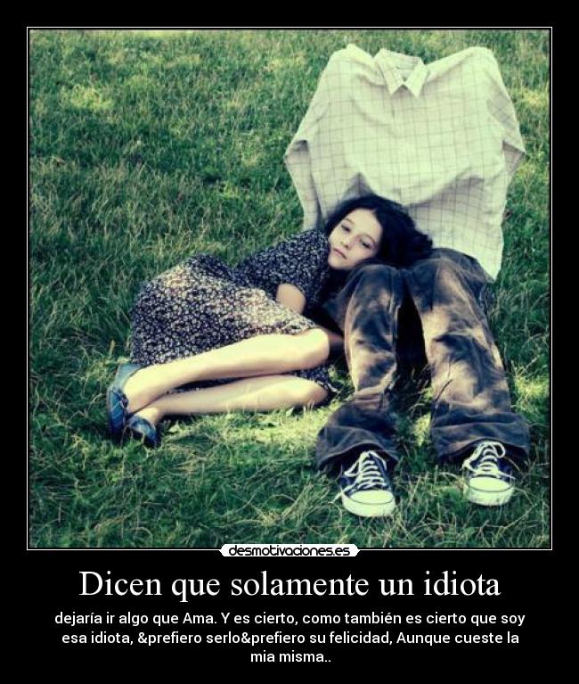 Dicen que solamente un idiota - dejaría ir algo que Ama. Y es cierto, como también es cierto que soy
esa idiota, &prefiero serlo&prefiero su felicidad, Aunque cueste la
mia misma..