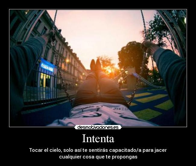 Intenta - Tocar el cielo, solo así te sentirás capacitado/a para jacer
cualquier cosa que te propongas