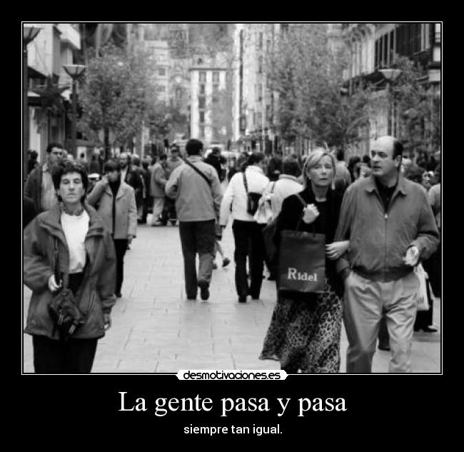 La gente pasa y pasa - siempre tan igual.