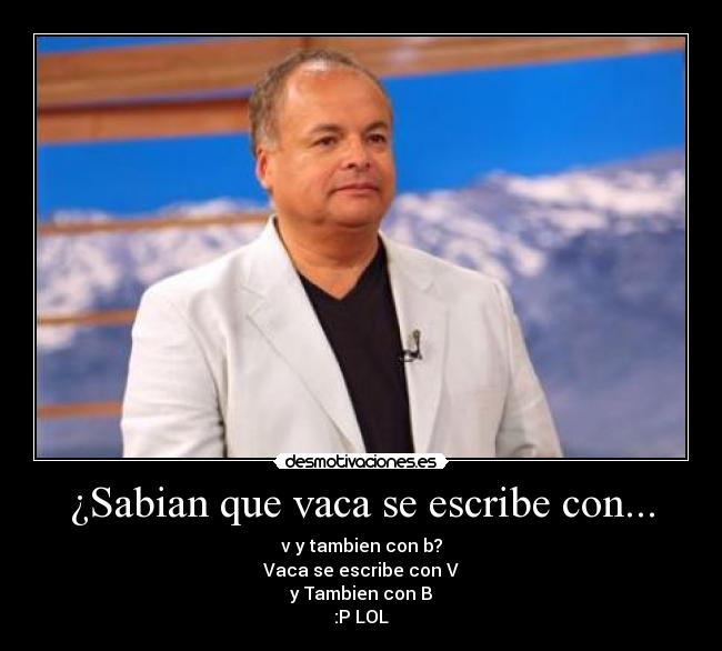 ¿Sabian que vaca se escribe con... - v y tambien con b?
Vaca se escribe con V
y Tambien con B
:P LOL