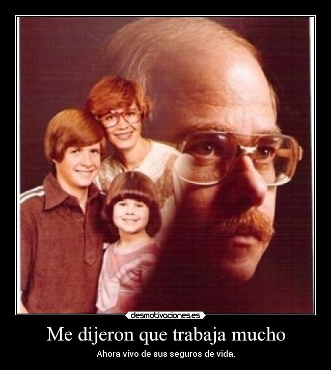 Me dijeron que trabaja mucho - Ahora vivo de sus seguros de vida.