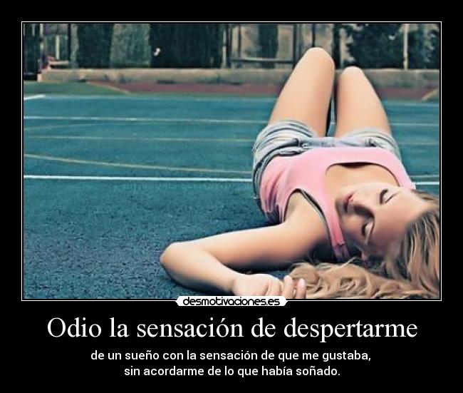 Odio la sensación de despertarme - de un sueño con la sensación de que me gustaba,
sin acordarme de lo que había soñado.