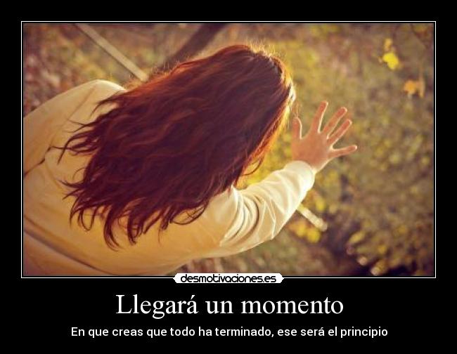 Llegará un momento - En que creas que todo ha terminado, ese será el principio