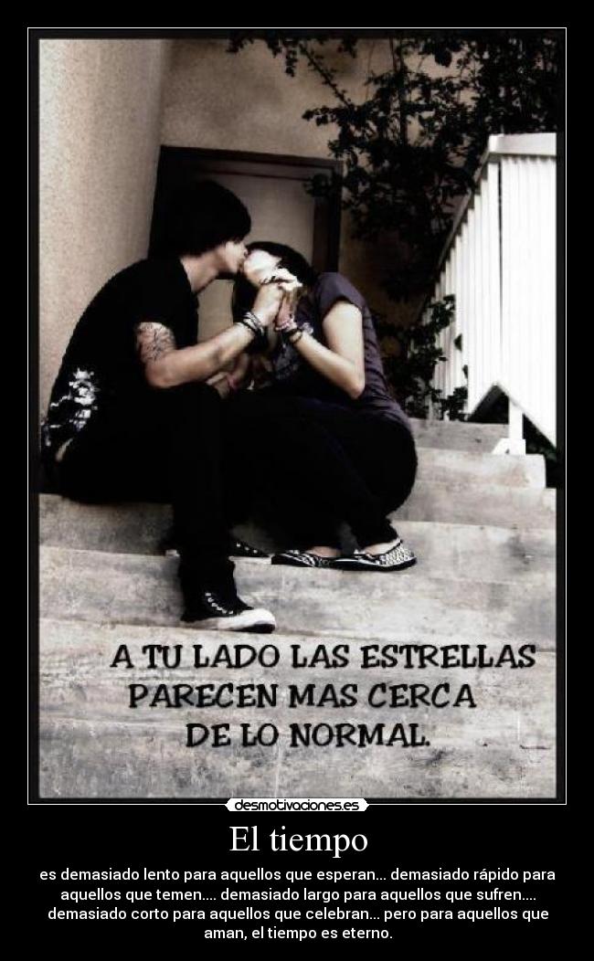 El tiempo - es demasiado lento para aquellos que esperan... demasiado rápido para
aquellos que temen.... demasiado largo para aquellos que sufren....
demasiado corto para aquellos que celebran... pero para aquellos que
aman, el tiempo es eterno.