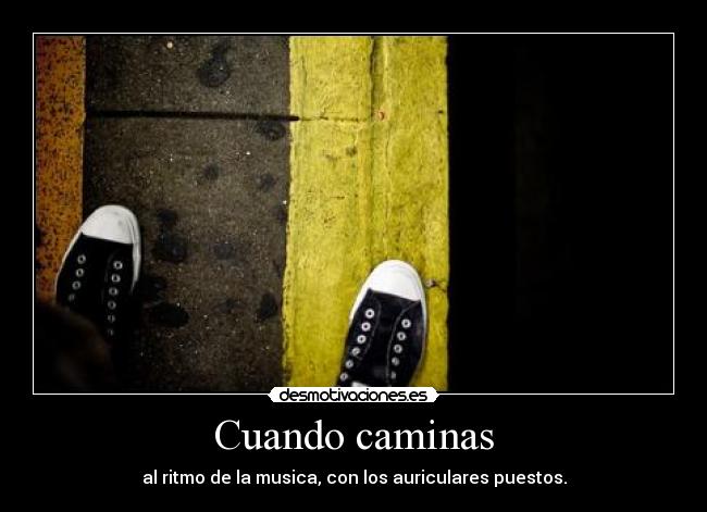 Cuando caminas - al ritmo de la musica, con los auriculares puestos.