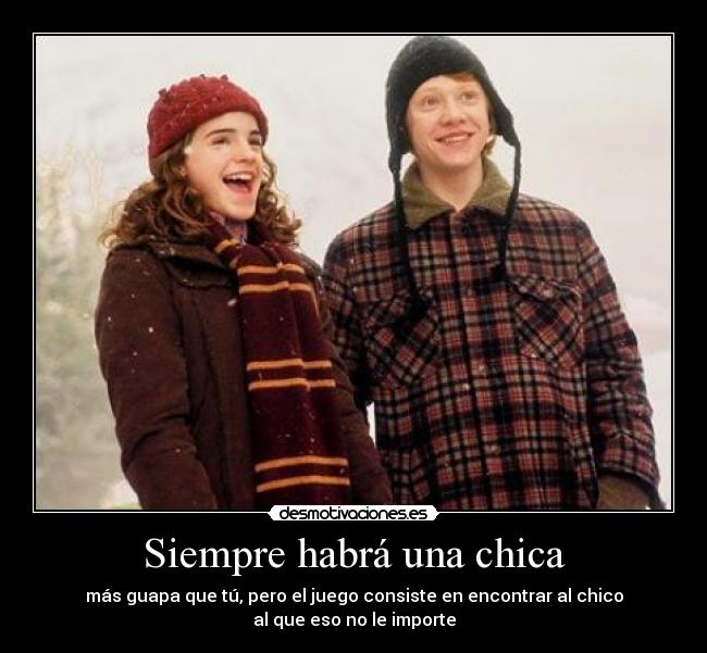 Siempre habrá una chica - más guapa que tú, pero el juego consiste en encontrar al chico
al que eso no le importe