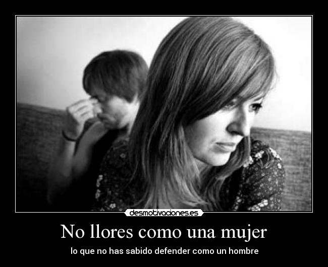 No llores como una mujer - lo que no has sabido defender como un hombre