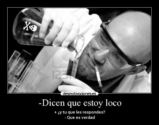 -Dicen que estoy loco - + ¿y tu que les respondes?
- Que es verdad