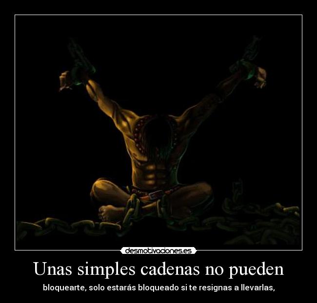 Unas simples cadenas no pueden - bloquearte, solo estarás bloqueado si te resignas a llevarlas,