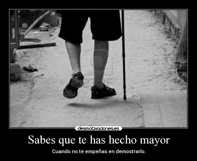 Sabes que te has hecho mayor - Cuando no te empeñas en demostrarlo.