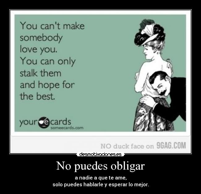 No puedes obligar - a nadie a que te ame,
solo puedes hablarle y esperar lo mejor.