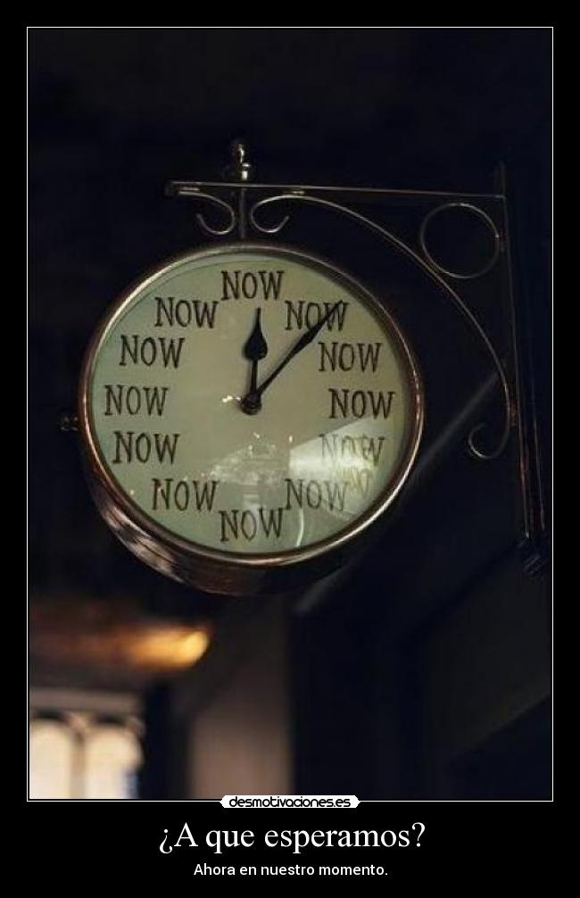 ¿A que esperamos? - Ahora en nuestro momento.