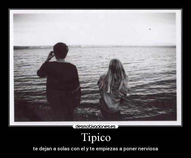 Tipico - te dejan a solas con el y te empiezas a poner nerviosa