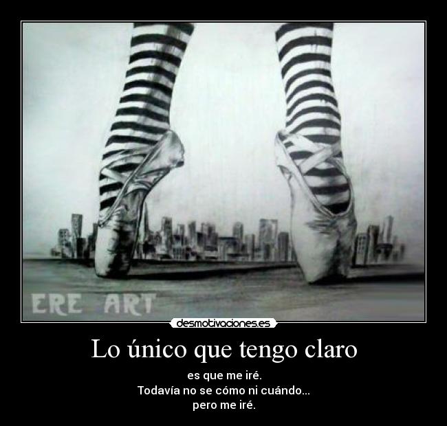Lo único que tengo claro - es que me iré.
Todavía no se cómo ni cuándo...
pero me iré.