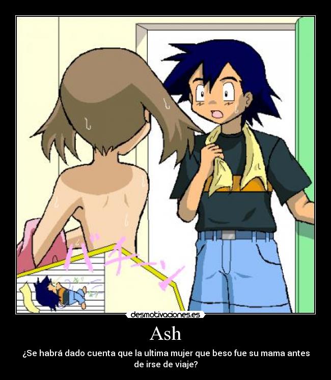 Ash - ¿Se habrá dado cuenta que la ultima mujer que beso fue su mama antes
de irse de viaje?
