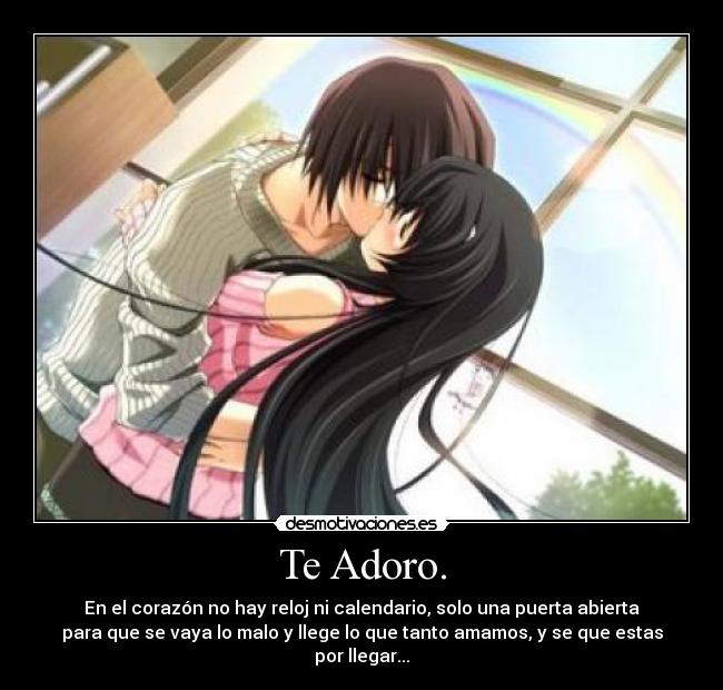 Te Adoro. - En el corazón no hay reloj ni calendario, solo una puerta abierta
para que se vaya lo malo y llege lo que tanto amamos, y se que estas
por llegar...