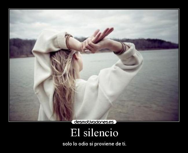 El silencio - solo lo odio si proviene de ti.