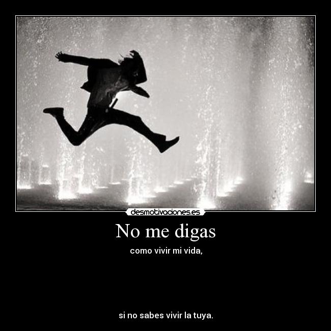 No me digas - como vivir mi vida,
si no sabes vivir la tuya.