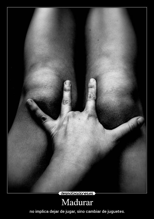 Madurar - no implica dejar de jugar, sino cambiar de juguetes.