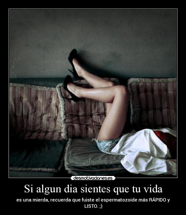 Si algun dia sientes que tu vida - es una mierda, recuerda que fuiste el espermatozoide más RÁPIDO y LISTO. ;)