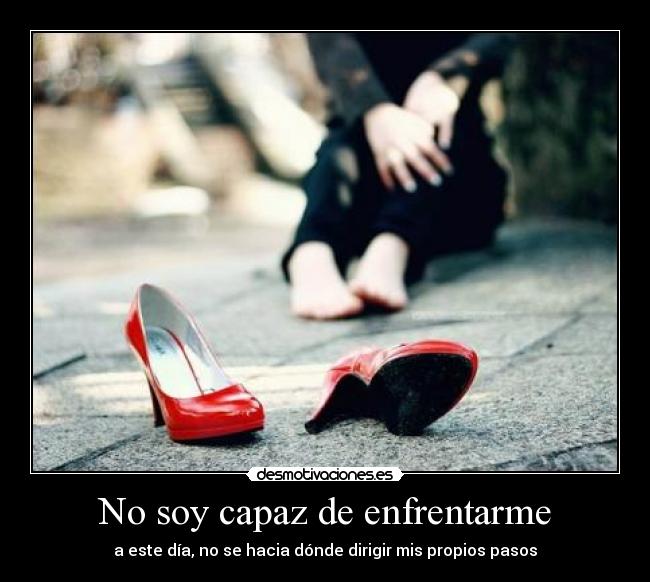No soy capaz de enfrentarme - a este día, no se hacia dónde dirigir mis propios pasos