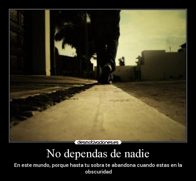 No dependas de nadie - En este mundo, porque hasta tu sobra te abandona cuando estas en la obscuridad