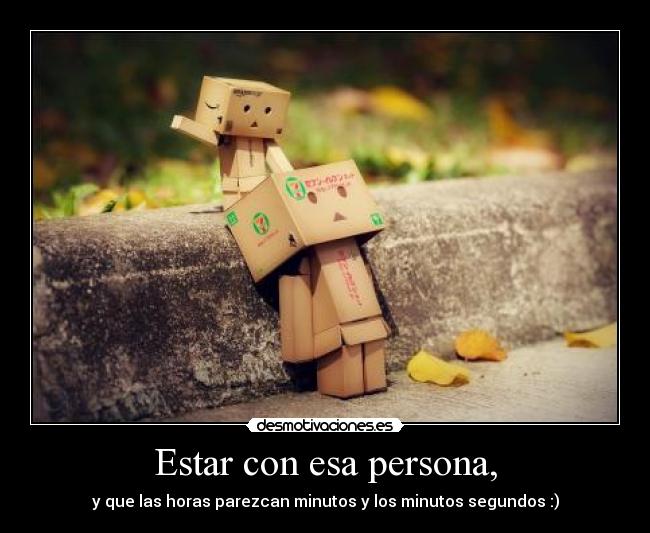 Estar con esa persona, - y que las horas parezcan minutos y los minutos segundos :)