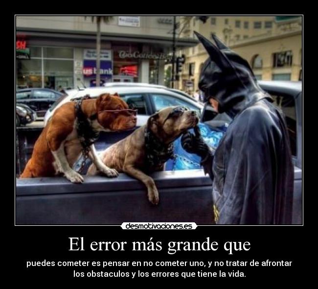 El error más grande que - puedes cometer es pensar en no cometer uno, y no tratar de afrontar
los obstaculos y los errores que tiene la vida.