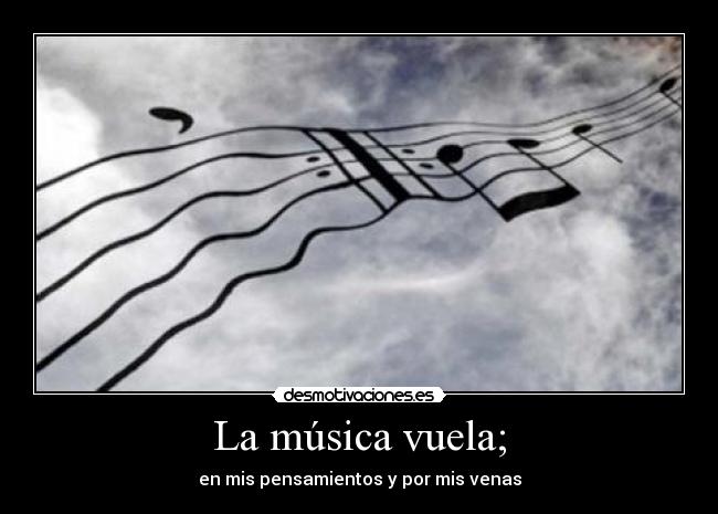 La música vuela; - en mis pensamientos y por mis venas