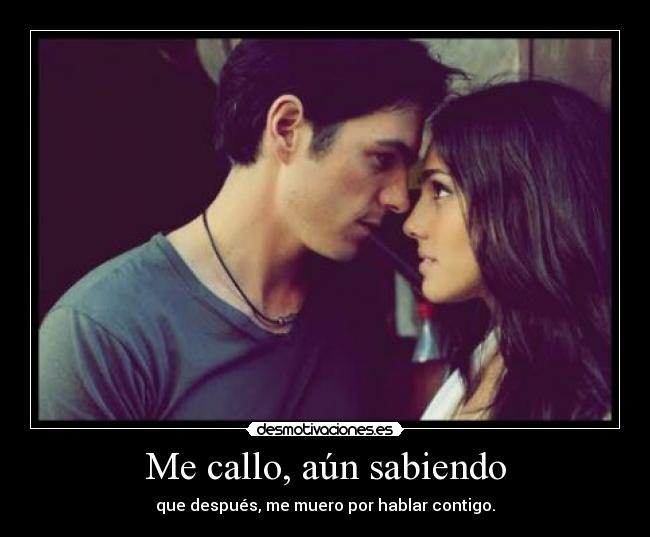 Me callo, aún sabiendo - que después, me muero por hablar contigo.