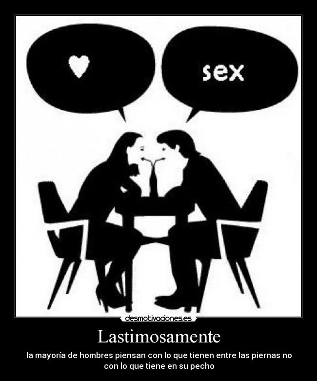 Lastimosamente - la mayoría de hombres piensan con lo que tienen entre las piernas no
con lo que tiene en su pecho