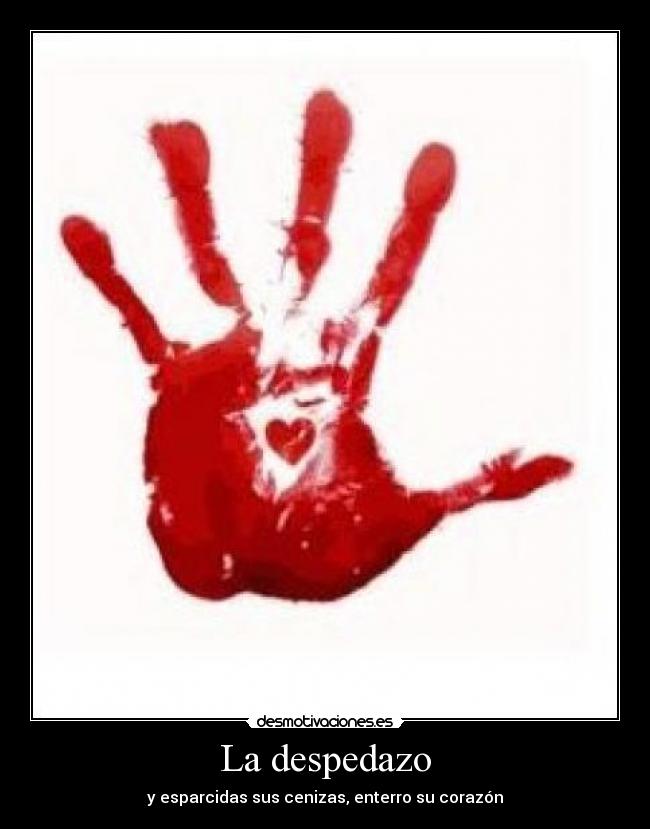 La despedazo - y esparcidas sus cenizas, enterro su corazón