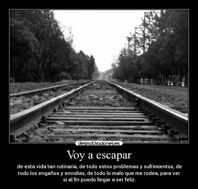 Voy a escapar - de esta vida tan rutinaria, de todo estos problemas y sufrimientos, de
todo los engaños y envidias, de todo lo malo que me rodea, para ver
si al fin puedo llegar a ser feliz.