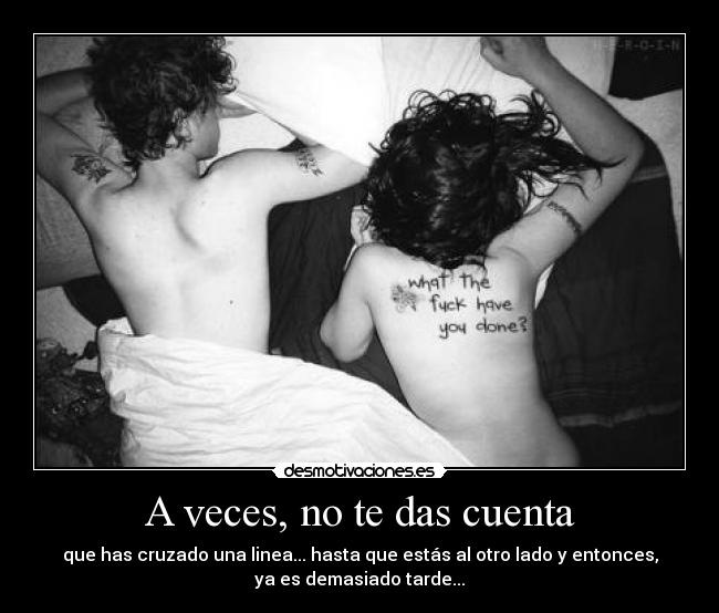A veces, no te das cuenta - que has cruzado una linea... hasta que estás al otro lado y entonces,
ya es demasiado tarde...