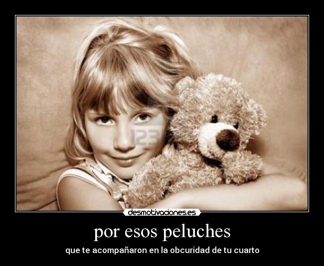 por esos peluches - que te acompañaron en la obcuridad de tu cuarto