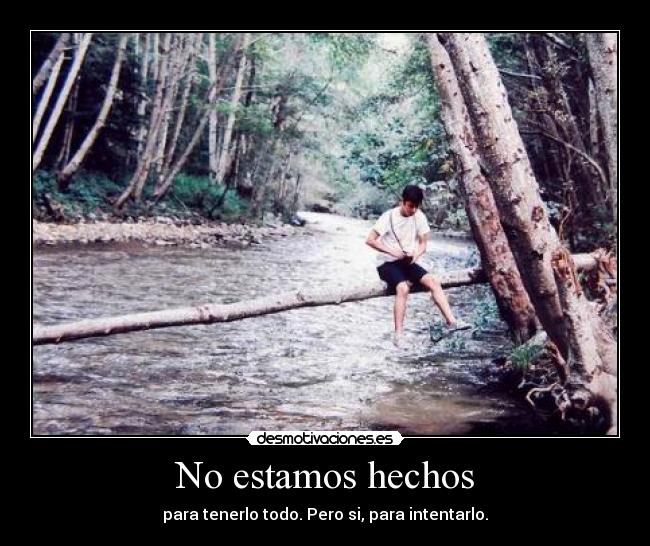 No estamos hechos - para tenerlo todo. Pero si, para intentarlo.