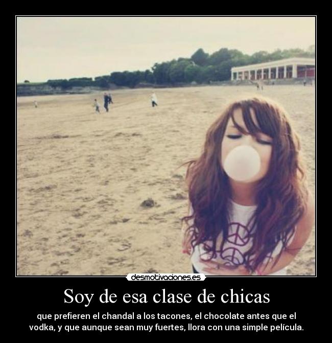 Soy de esa clase de chicas - que prefieren el chandal a los tacones, el chocolate antes que el
vodka, y que aunque sean muy fuertes, llora con una simple película.