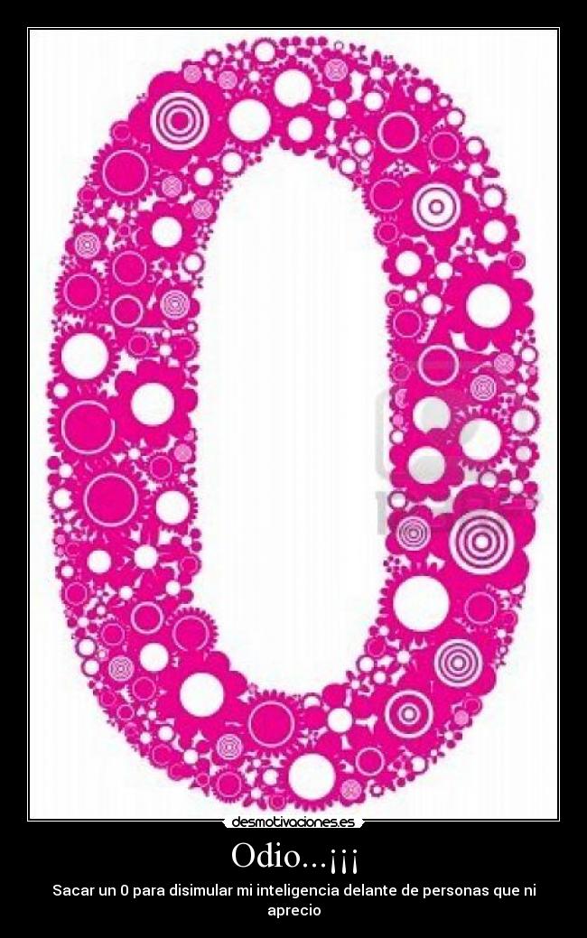 Odio...¡¡¡ - Sacar un 0 para disimular mi inteligencia delante de personas que ni aprecio
