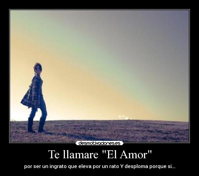 Te llamare El Amor - por ser un ingrato que eleva por un rato Y desploma porque si...