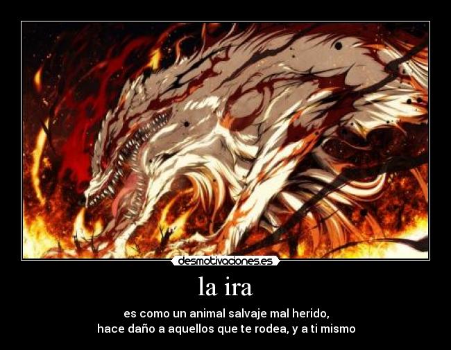 la ira - es como un animal salvaje mal herido,
hace daño a aquellos que te rodea, y a ti mismo