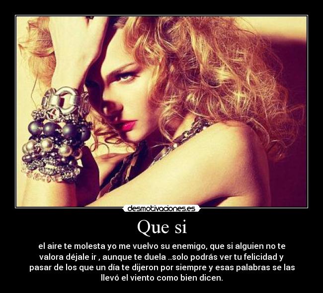 Que si - el aire te molesta yo me vuelvo su enemigo, que si alguien no te
valora déjale ir , aunque te duela ..solo podrás ver tu felicidad y
pasar de los que un día te dijeron por siempre y esas palabras se las
llevó el viento como bien dicen.