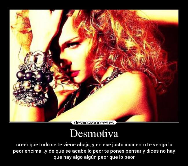Desmotiva - creer que todo se te viene abajo, y en ese justo momento te venga lo
peor encima ..y de que se acabe lo peor te pones pensar y dices no hay
que hay algo algún peor que lo peor